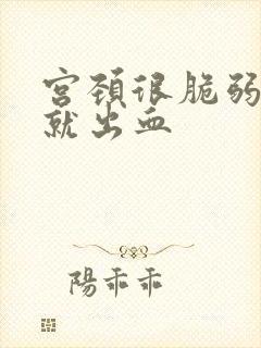 宫颈很脆弱一碰就出血