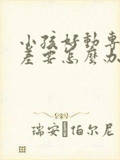 小孩好动专注力差要怎么办