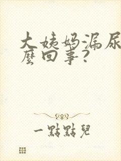 大姨妈漏尿是怎么回事?