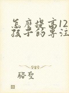 怎么提高12岁孩子的专注力