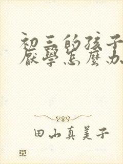 初三的孩子叛逆厌学怎么办