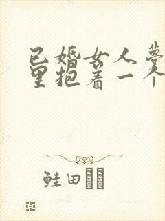 已婚女人梦见怀里抱着一个男孩