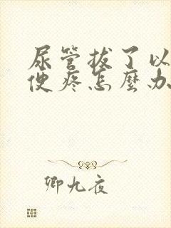 尿管拔了以后小便疼怎么办