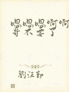 嗯嗯嗯啊啊啊哥哥不要了