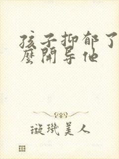 孩子抑郁了要怎么开导他