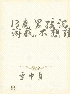 13岁男孩沉迷游戏,不想读书,该怎么办