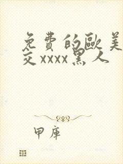 免费的欧美性猛交xxxx黑人