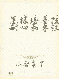 怎样培养孩子的耐心和专注力10岁