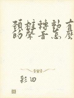 颈椎转动有沙沙的声音怎么治疗