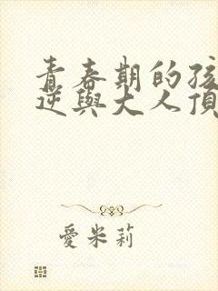 青春期的孩子叛逆与大人顶嘴怎么办