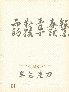 面对青春叛逆期的孩子该怎么办