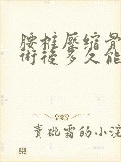 腰椎压缩骨折手术后多久能恢复和正常人