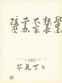 孩子不想学习怎么办家长怎么开导