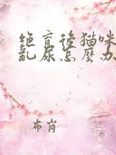 绝育后猫咪还是乱尿怎么办