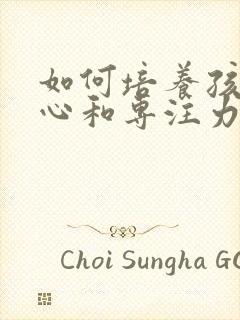 如何培养孩子细心和专注力