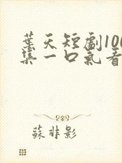 叶天短剧100集一口气看完