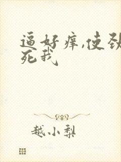 逼好痒,使劲操死我