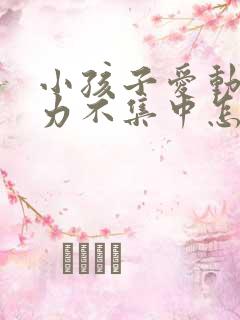 小孩子爱动注意力不集中怎么回事