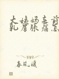 大姨妈来前十天乳房胀痛怎么回事