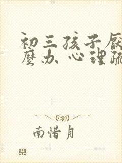 初三孩子厌学怎么办 心理疏导