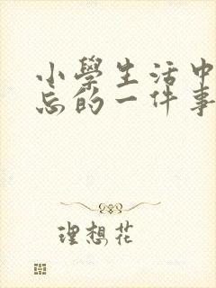 小学生活中最难忘的一件事300字