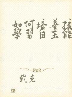 如何培养孩子的学习自主能力