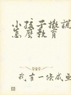 小孩子撒谎偷钱怎么教育