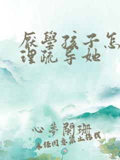 厌学孩子怎么心理疏导她