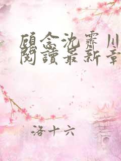 顾念沈霁川全文阅读最新章节更新内