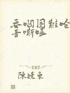 吞咽困难呛水声音嘶哑