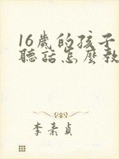 16岁的孩子不听话怎么教育