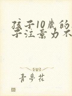 孩子10岁的孩子注意力不集中的训练方法