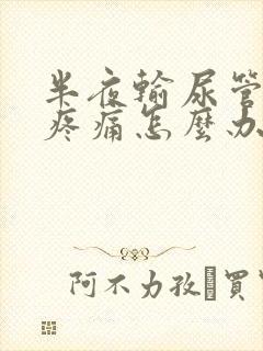 半夜输尿管结石疼痛怎么办