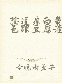 阴道痒白带是黄色跟豆腐渣一样