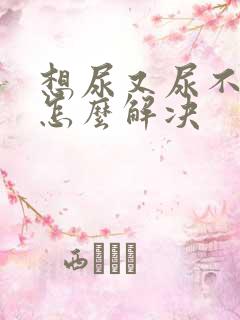 想尿又尿不出来怎么解决