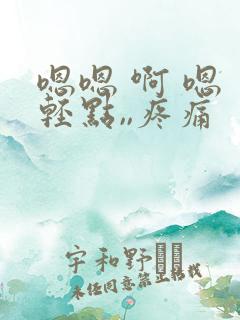 嗯嗯 啊 嗯 轻点,,疼痛