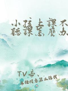 小孩上课不认真听课怎么办呢