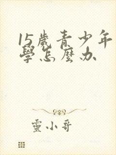 15岁青少年厌学怎么办