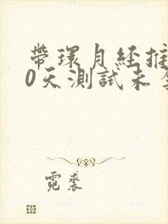 带环月经推迟10天测试未孕怎么回事