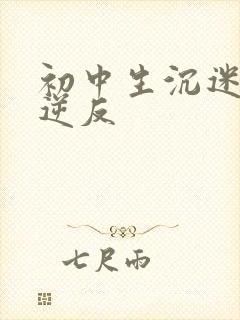 初中生沉迷手机逆反