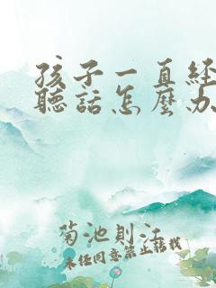 孩子一直经常不听话怎么办