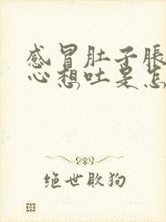 感冒肚子胀气恶心想吐是怎么回事