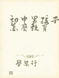 初中男孩子叛逆怎么教育