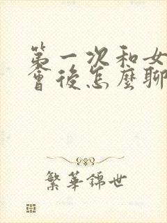 第一次和女生约会后怎么聊