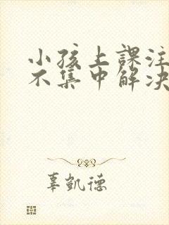 小孩上课注意力不集中解决办法