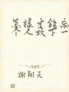 怎样才能忘掉一个人放下一段感情