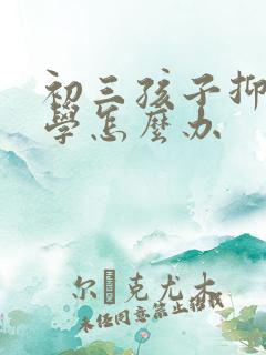 初三孩子抑郁厌学怎么办