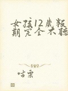 女孩12岁叛逆期完全不听话怎么办