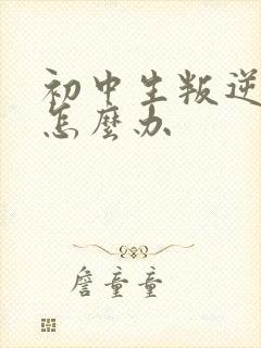 初中生叛逆厌学怎么办