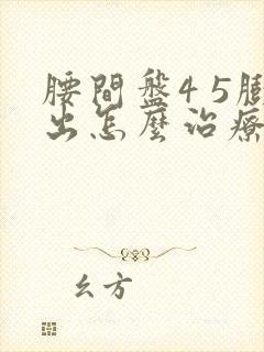 腰间盘4 5膨出怎么治疗